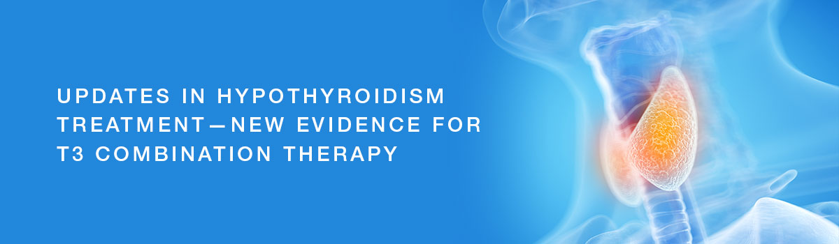 Updates in Hypothyroidism Treatment – New Evidence for T3 Combination Therapy